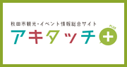 秋田市観光・イベント情報総合サイト アキタッチ＋（プラス） （外部リンク・新しいウインドウで開きます）