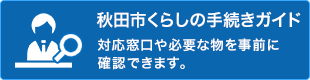 秋田市くらしの手続きガイド　対応窓口や必要な物を事前に確認できます。（外部リンク・新しいウインドウで開きます）