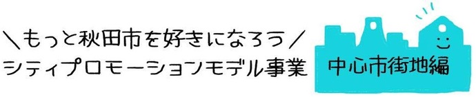 秋田市シティプロモーションモデル事業　中心市街地編